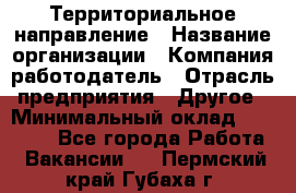 Территориальное направление › Название организации ­ Компания-работодатель › Отрасль предприятия ­ Другое › Минимальный оклад ­ 35 000 - Все города Работа » Вакансии   . Пермский край,Губаха г.